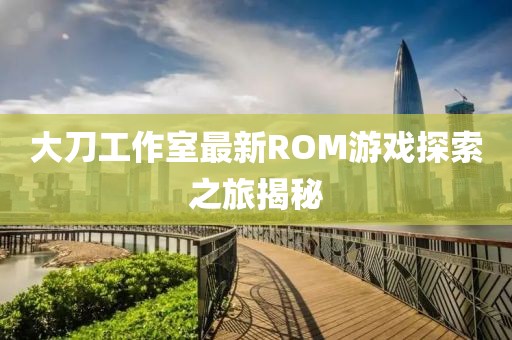 大刀工作室最新ROM游戏探索之旅揭秘