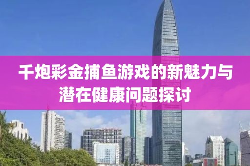 千炮彩金捕鱼游戏的新魅力与潜在健康问题探讨