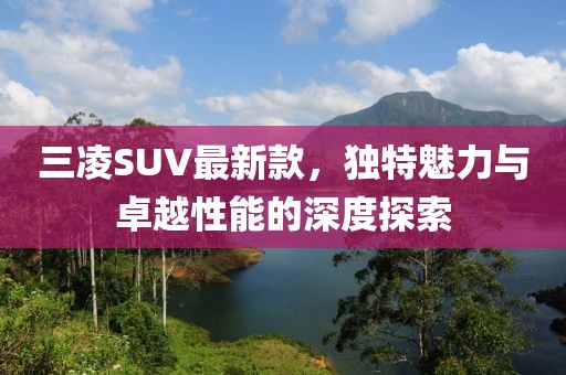 三凌SUV最新款，独特魅力与卓越性能的深度探索