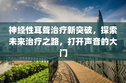 神经性耳聋治疗新突破，探索未来治疗之路，打开声音的大门