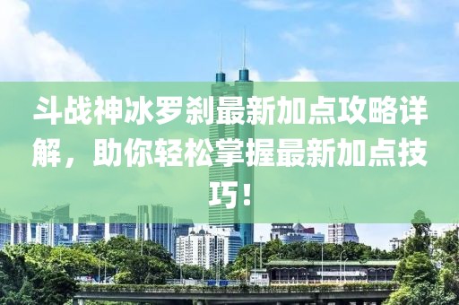 斗战神冰罗刹最新加点攻略详解，助你轻松掌握最新加点技巧！