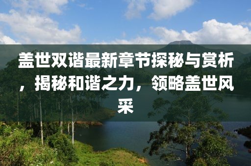 盖世双谐最新章节探秘与赏析，揭秘和谐之力，领略盖世风采