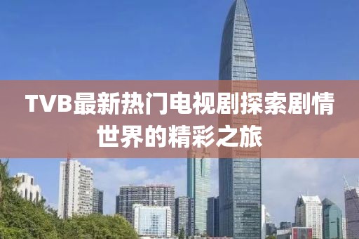 TVB最新热门电视剧探索剧情世界的精彩之旅