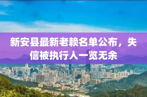 新安县最新老赖名单公布，失信被执行人一览无余