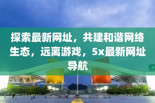 探索最新网址，共建和谐网络生态，远离游戏，5x最新网址导航