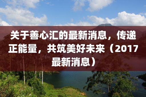 关于善心汇的最新消息，传递正能量，共筑美好未来（2017最新消息）