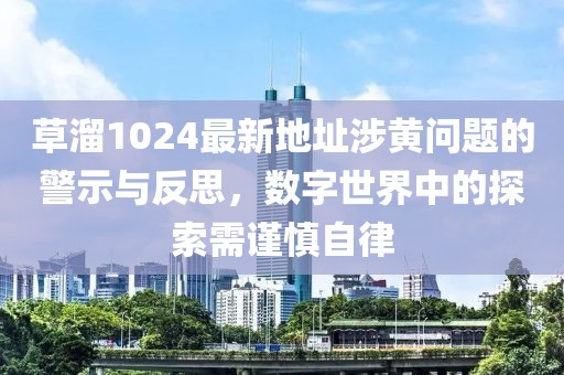 草溜1024最新地址涉黄问题的警示与反思，数字世界中的探索需谨慎自律