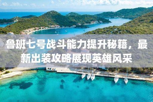 鲁班七号战斗能力提升秘籍，最新出装攻略展现英雄风采