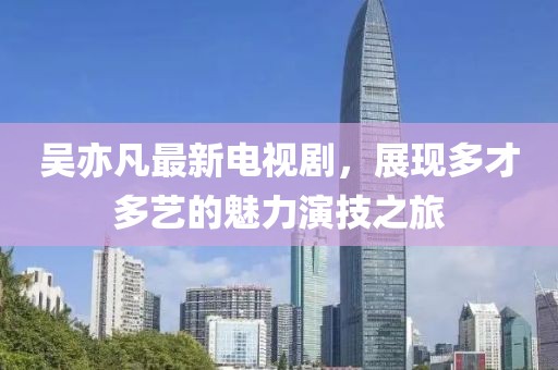 吴亦凡最新电视剧，展现多才多艺的魅力演技之旅