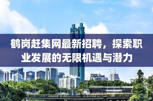 鹤岗赶集网最新招聘，探索职业发展的无限机遇与潜力