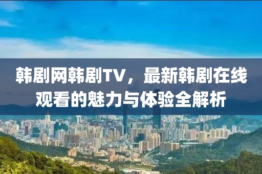 韩剧网韩剧TV，最新韩剧在线观看的魅力与体验全解析