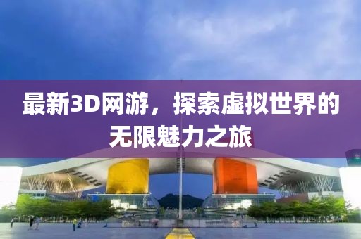 最新3D网游，探索虚拟世界的无限魅力之旅