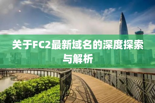 关于FC2最新域名的深度探索与解析