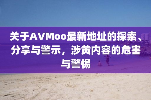 关于AVMoo最新地址的探索、分享与警示，涉黄内容的危害与警惕