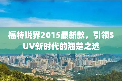 福特锐界2015最新款，引领SUV新时代的翘楚之选