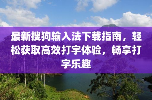 最新搜狗输入法下载指南，轻松获取高效打字体验，畅享打字乐趣