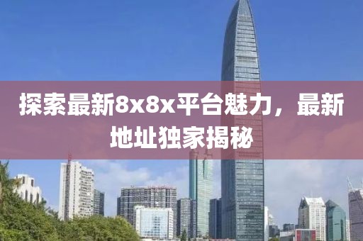 探索最新8x8x平台魅力，最新地址独家揭秘