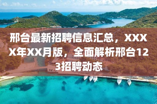 邢台最新招聘信息汇总，XXXX年XX月版，全面解析邢台123招聘动态