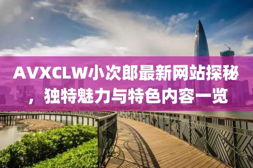 AVXCLW小次郎最新网站探秘，独特魅力与特色内容一览