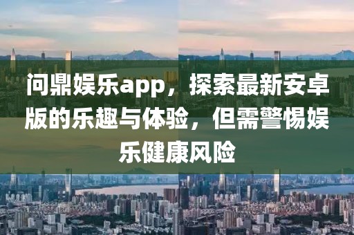 问鼎娱乐app，探索最新安卓版的乐趣与体验，但需警惕娱乐健康风险