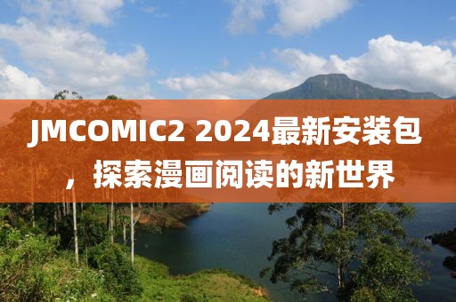 JMCOMIC2 2024最新安装包，探索漫画阅读的新世界