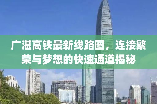 广湛高铁最新线路图，连接繁荣与梦想的快速通道揭秘