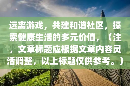 远离游戏，共建和谐社区，探索健康生活的多元价值，（注，文章标题应根据文章内容灵活调整，以上标题仅供参考。）