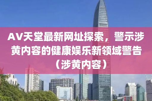 AV天堂最新网址探索，警示涉黄内容的健康娱乐新领域警告（涉黄内容）