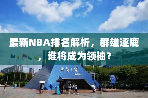 最新NBA排名解析，群雄逐鹿，谁将成为领袖？