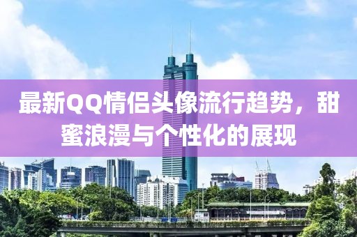 最新QQ情侣头像流行趋势，甜蜜浪漫与个性化的展现