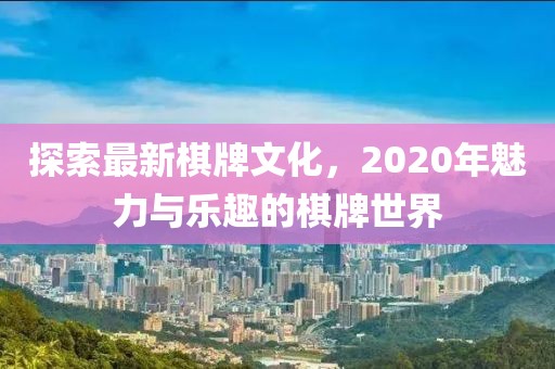 探索最新棋牌文化，2020年魅力与乐趣的棋牌世界