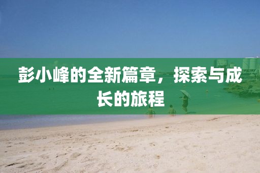 彭小峰的全新篇章，探索与成长的旅程