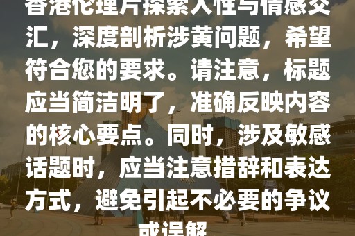 香港伦理片探索人性与情感交汇，深度剖析涉黄问题，希望符合您的要求。请注意，标题应当简洁明了，准确反映内容的核心要点。同时，涉及敏感话题时，应当注意措辞和表达方式，避免引起不必要的争议或误解。