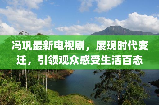 冯巩最新电视剧，展现时代变迁，引领观众感受生活百态