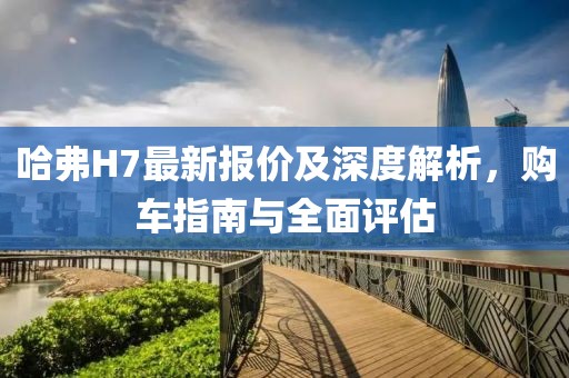 哈弗H7最新报价及深度解析，购车指南与全面评估