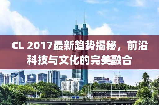 CL 2017最新趋势揭秘，前沿科技与文化的完美融合