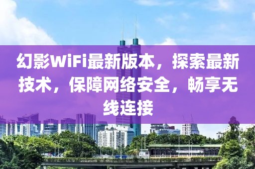 幻影WiFi最新版本，探索最新技术，保障网络安全，畅享无线连接