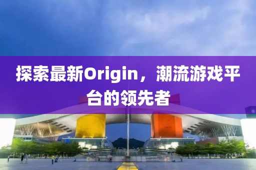 探索最新Origin，潮流游戏平台的领先者