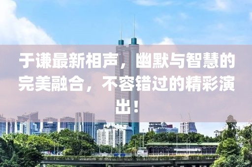 于谦最新相声，幽默与智慧的完美融合，不容错过的精彩演出！