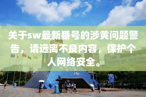 关于sw最新番号的涉黄问题警告，请远离不良内容，保护个人网络安全。