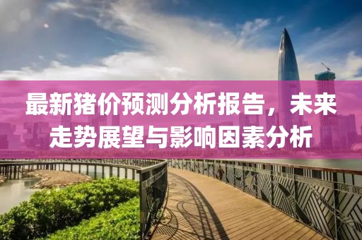 最新猪价预测分析报告，未来走势展望与影响因素分析