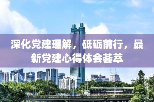 深化党建理解，砥砺前行，最新党建心得体会荟萃