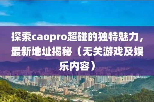 探索caopro超碰的独特魅力，最新地址揭秘（无关游戏及娱乐内容）