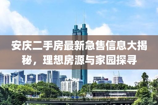 安庆二手房最新急售信息大揭秘，理想房源与家园探寻