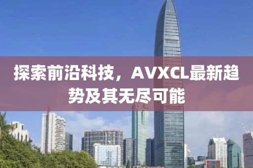 探索前沿科技，AVXCL最新趋势及其无尽可能