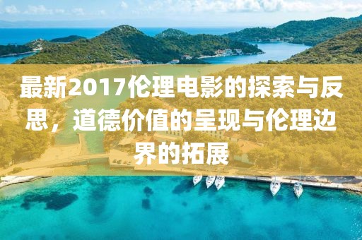 最新2017伦理电影的探索与反思，道德价值的呈现与伦理边界的拓展