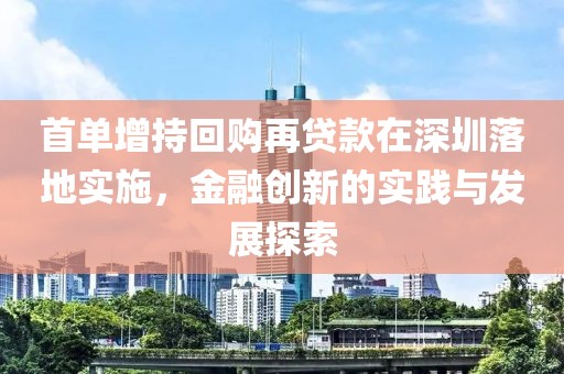 首单增持回购再贷款在深圳落地实施，金融创新的实践与发展探索