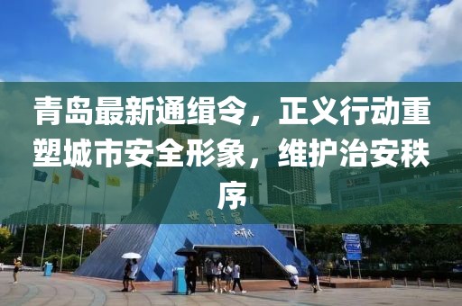 青岛最新通缉令，正义行动重塑城市安全形象，维护治安秩序