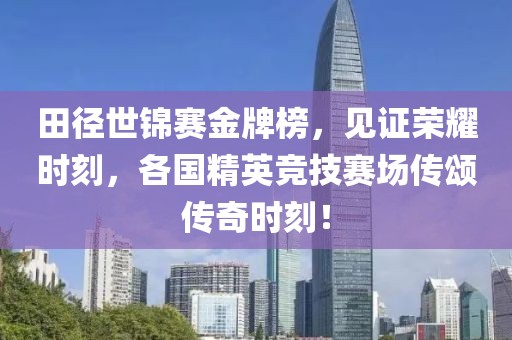 田径世锦赛金牌榜，见证荣耀时刻，各国精英竞技赛场传颂传奇时刻！