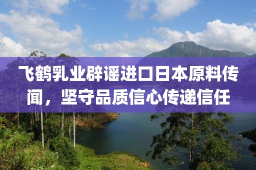 飞鹤乳业辟谣进口日本原料传闻，坚守品质信心传递信任